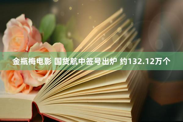 金瓶梅电影 国货航中签号出炉 约132.12万个