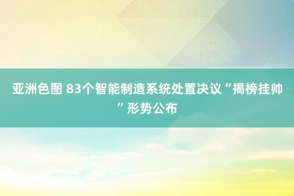 亚洲色图 83个智能制造系统处置决议“揭榜挂帅”形势公布