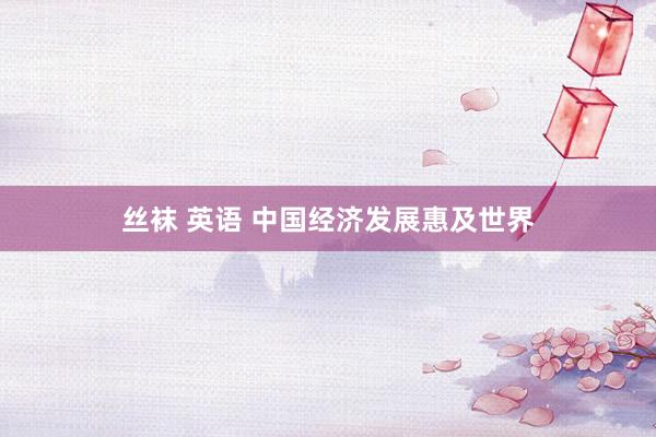 丝袜 英语 中国经济发展惠及世界
