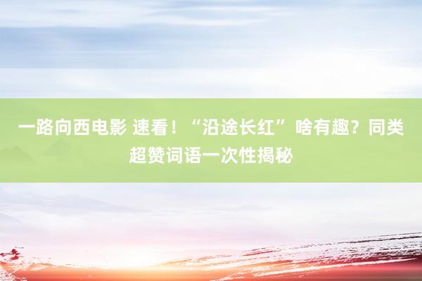 一路向西电影 速看！“沿途长红” 啥有趣？同类超赞词语一次性揭秘