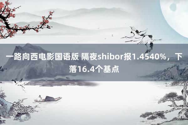 一路向西电影国语版 隔夜shibor报1.4540%，下落16.4个基点