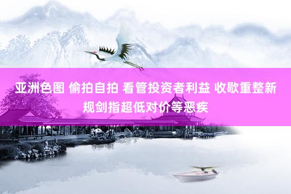 亚洲色图 偷拍自拍 看管投资者利益 收歇重整新规剑指超低对价等恶疾