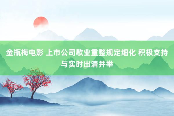 金瓶梅电影 上市公司歇业重整规定细化 积极支持与实时出清并举