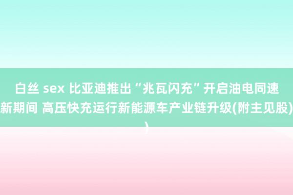 白丝 sex 比亚迪推出“兆瓦闪充”开启油电同速新期间 高压快充运行新能源车产业链升级(附主见股)