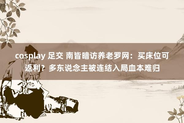 cosplay 足交 南皆暗访养老罗网：买床位可返利？多东说念主被连结入局血本难归