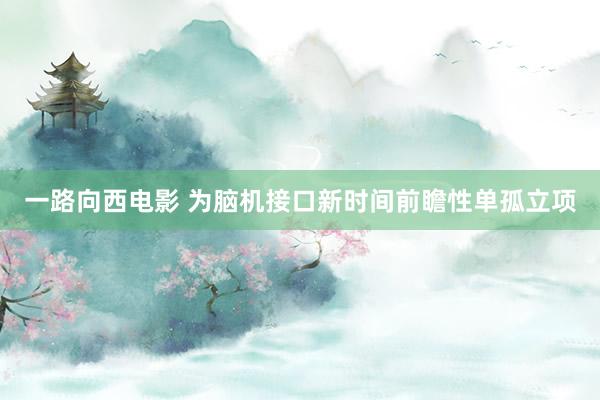 一路向西电影 为脑机接口新时间前瞻性单孤立项