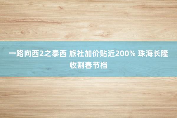 一路向西2之泰西 旅社加价贴近200% 珠海长隆收割春节档