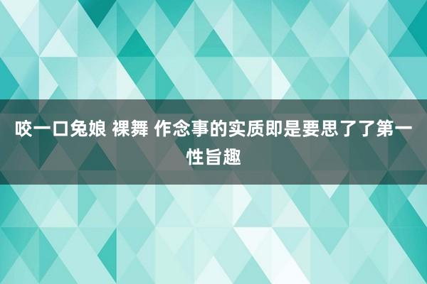 咬一口兔娘 裸舞 作念事的实质即是要思了了第一性旨趣