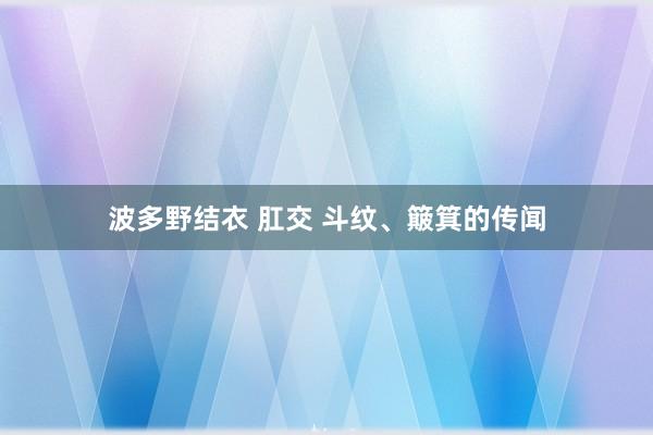 波多野结衣 肛交 斗纹、簸箕的传闻