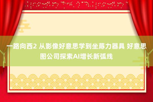 一路向西2 从影像好意思学到坐蓐力器具 好意思图公司探索AI增长新弧线