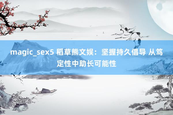 magic_sex5 稻草熊文娱：坚握持久倡导 从笃定性中助长可能性