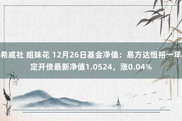 希威社 姐妹花 12月26日基金净值：易方达恒裕一年定开债最新净值1.0524，涨0.04%