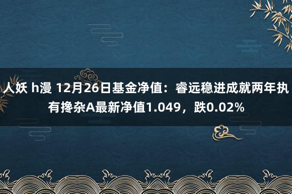 人妖 h漫 12月26日基金净值：睿远稳进成就两年执有搀杂A最新净值1.049，跌0.02%
