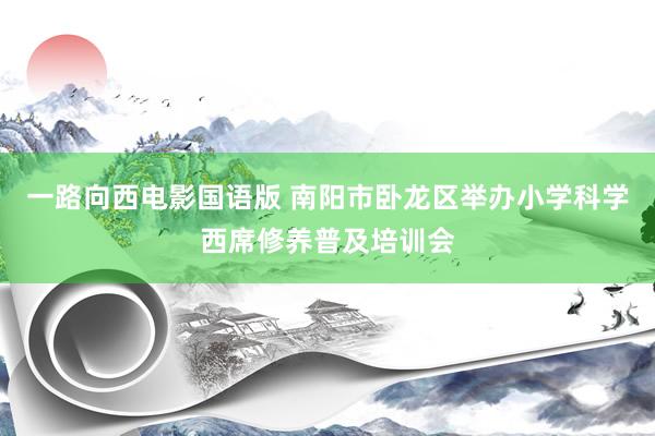 一路向西电影国语版 南阳市卧龙区举办小学科学西席修养普及培训会