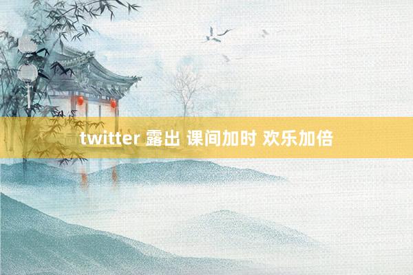 twitter 露出 课间加时 欢乐加倍