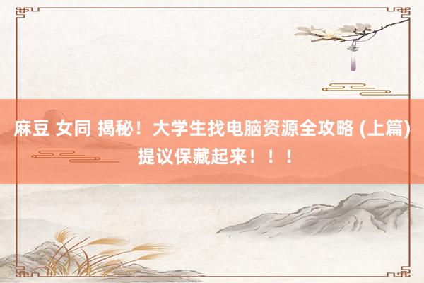麻豆 女同 揭秘！大学生找电脑资源全攻略 (上篇) 提议保藏起来！！！