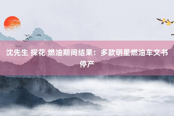 沈先生 探花 燃油期间结果：多款明星燃油车文书停产
