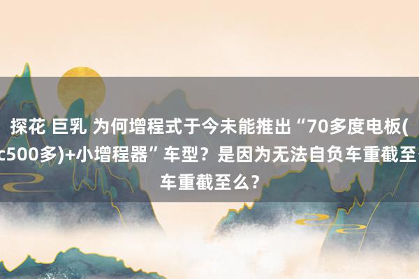 探花 巨乳 为何增程式于今未能推出“70多度电板(cltc500多)+小增程器”车型？是因为无法自负车重截至么？