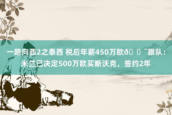 一路向西2之泰西 税后年薪450万欧🚨跟队：米兰已决定500万欧买断沃克，签约2年
