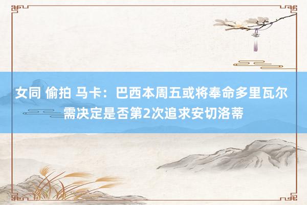 女同 偷拍 马卡：巴西本周五或将奉命多里瓦尔 需决定是否第2次追求安切洛蒂