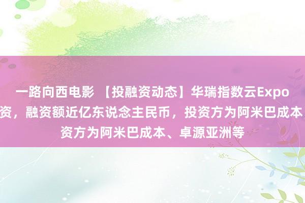 一路向西电影 【投融资动态】华瑞指数云ExponTechA轮融资，融资额近亿东说念主民币，投资方为阿米巴成本、卓源亚洲等