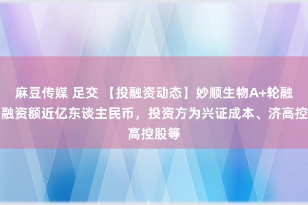麻豆传媒 足交 【投融资动态】妙顺生物A+轮融资，融资额近亿东谈主民币，投资方为兴证成本、济高控股等