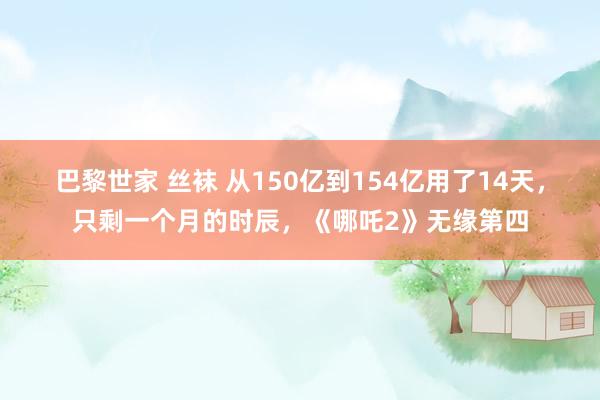 巴黎世家 丝袜 从150亿到154亿用了14天，只剩一个月的时辰，《哪吒2》无缘第四