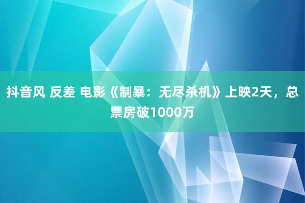 抖音风 反差 电影《制暴：无尽杀机》上映2天，总票房破1000万