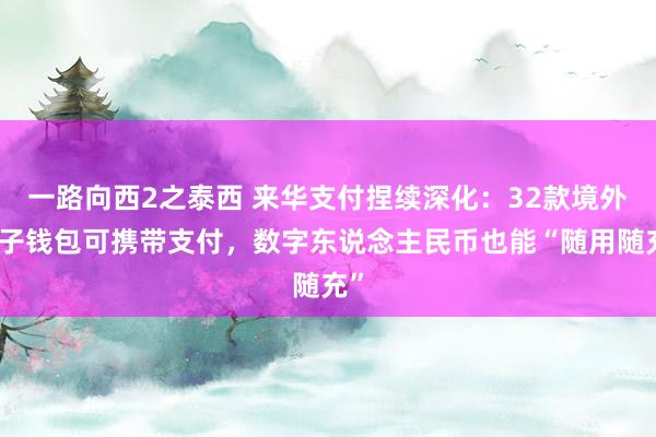 一路向西2之泰西 来华支付捏续深化：32款境外电子钱包可携带支付，数字东说念主民币也能“随用随充”