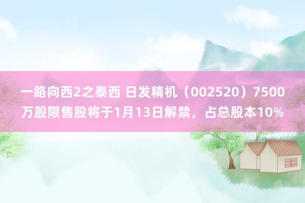 一路向西2之泰西 日发精机（002520）7500万股限售股将于1月13日解禁，占总股本10%