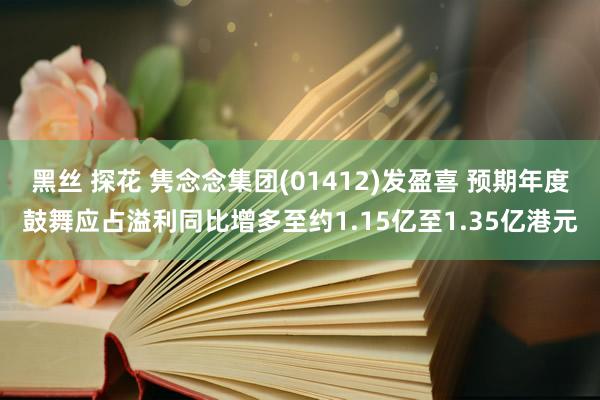 黑丝 探花 隽念念集团(01412)发盈喜 预期年度鼓舞应占溢利同比增多至约1.15亿至1.35亿港元