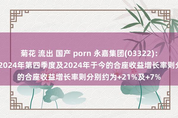 菊花 流出 国产 porn 永嘉集团(03322)：高档时装零卖业务于2024年第四季度及2024年于今的合座收益增长率则分别约为+21%及+7%