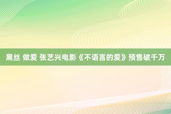 黑丝 做爱 张艺兴电影《不语言的爱》预售破千万