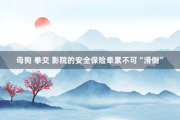 母狗 拳交 影院的安全保险牵累不可“滑倒”
