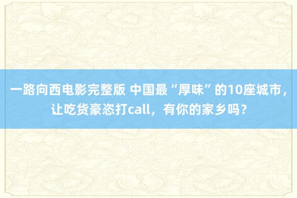一路向西电影完整版 中国最“厚味”的10座城市，让吃货豪恣打call，有你的家乡吗？