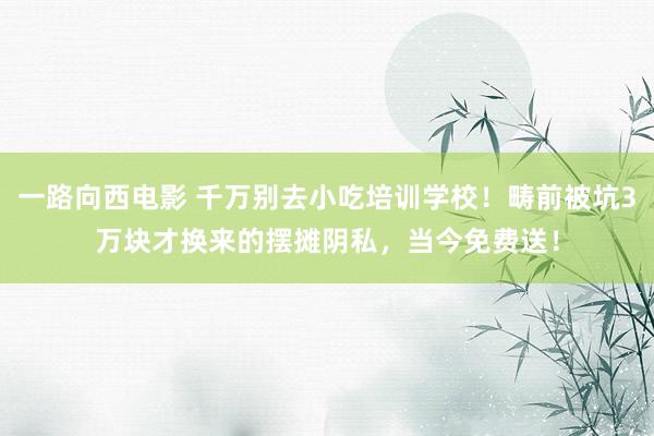 一路向西电影 千万别去小吃培训学校！畴前被坑3万块才换来的摆摊阴私，当今免费送！