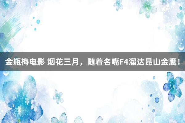 金瓶梅电影 烟花三月，随着名嘴F4溜达昆山金鹰！