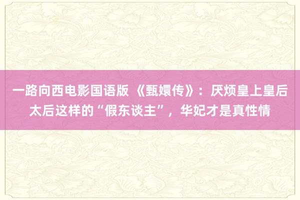 一路向西电影国语版 《甄嬛传》：厌烦皇上皇后太后这样的“假东谈主”，华妃才是真性情