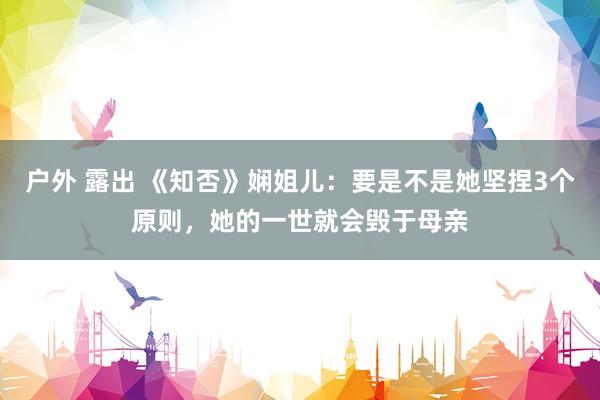 户外 露出 《知否》娴姐儿：要是不是她坚捏3个原则，她的一世就会毁于母亲