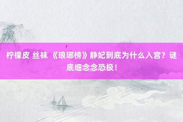 柠檬皮 丝袜 《琅琊榜》静妃到底为什么入宫？谜底细念念恐极！