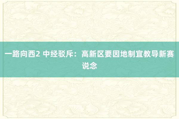 一路向西2 中经驳斥：高新区要因地制宜教导新赛说念