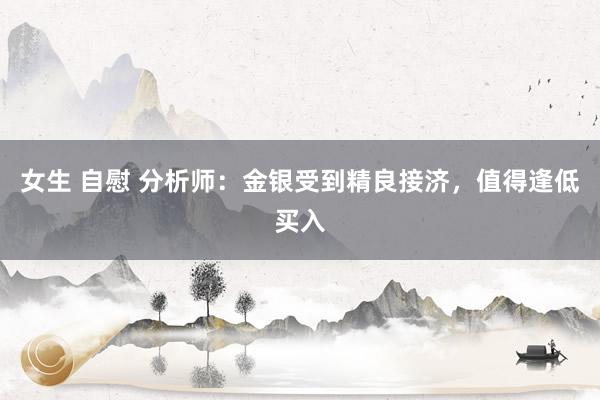 女生 自慰 分析师：金银受到精良接济，值得逢低买入