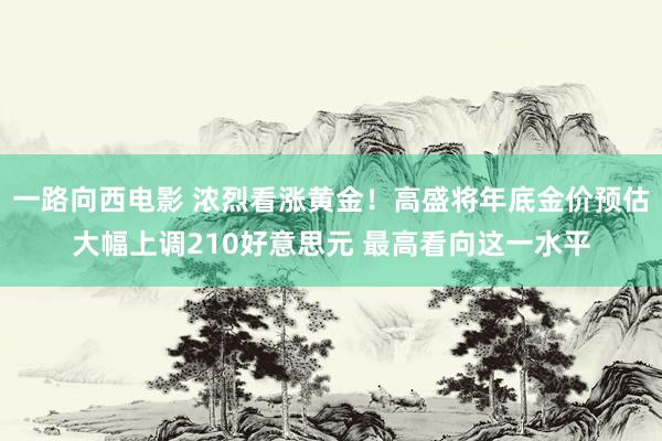 一路向西电影 浓烈看涨黄金！高盛将年底金价预估大幅上调210好意思元 最高看向这一水平