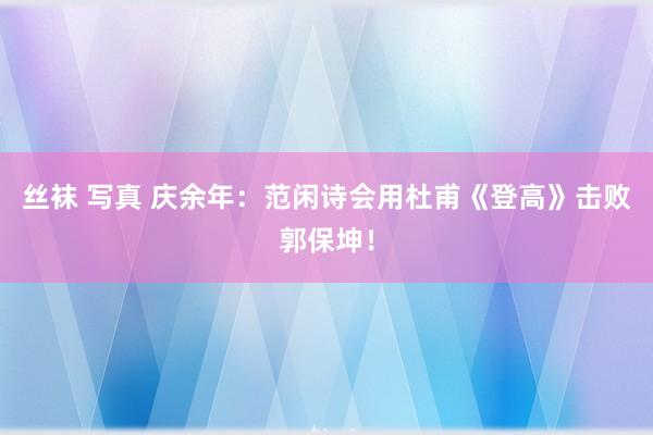 丝袜 写真 庆余年：范闲诗会用杜甫《登高》击败郭保坤！