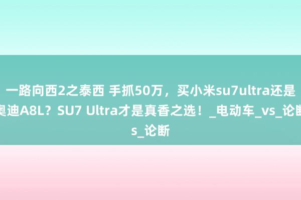 一路向西2之泰西 手抓50万，买小米su7ultra还是奥迪A8L？SU7 Ultra才是真香之选！_电动车_vs_论断