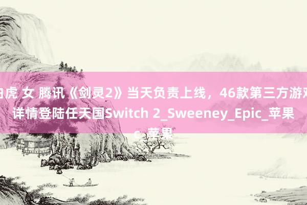 白虎 女 腾讯《剑灵2》当天负责上线，46款第三方游戏详情登陆任天国Switch 2_Sweeney_Epic_苹果