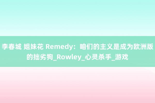 李春城 姐妹花 Remedy：咱们的主义是成为欧洲版的拙劣狗_Rowley_心灵杀手_游戏