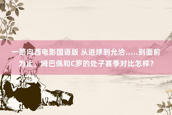 一路向西电影国语版 从进球到允洽.....到面前为止，姆巴佩和C罗的处子赛季对比怎样？