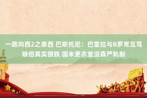 一路向西2之泰西 巴斯托尼：巴雷拉与B罗常互骂娘但其实很铁 国米更衣室没森严轨制