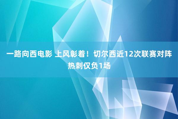 一路向西电影 上风彰着！切尔西近12次联赛对阵热刺仅负1场
